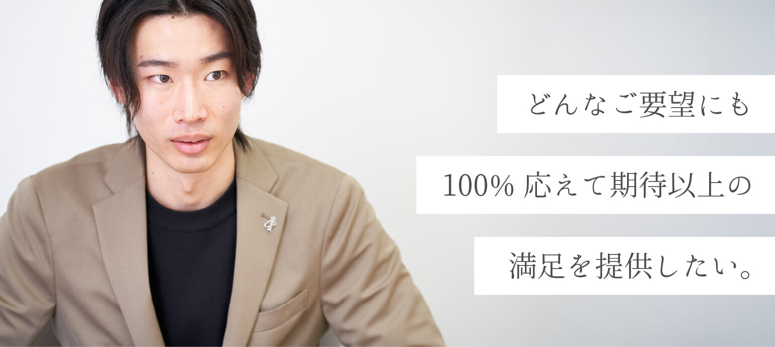 どんなご要望にも100%応えて期待以上の満足を提供したい。