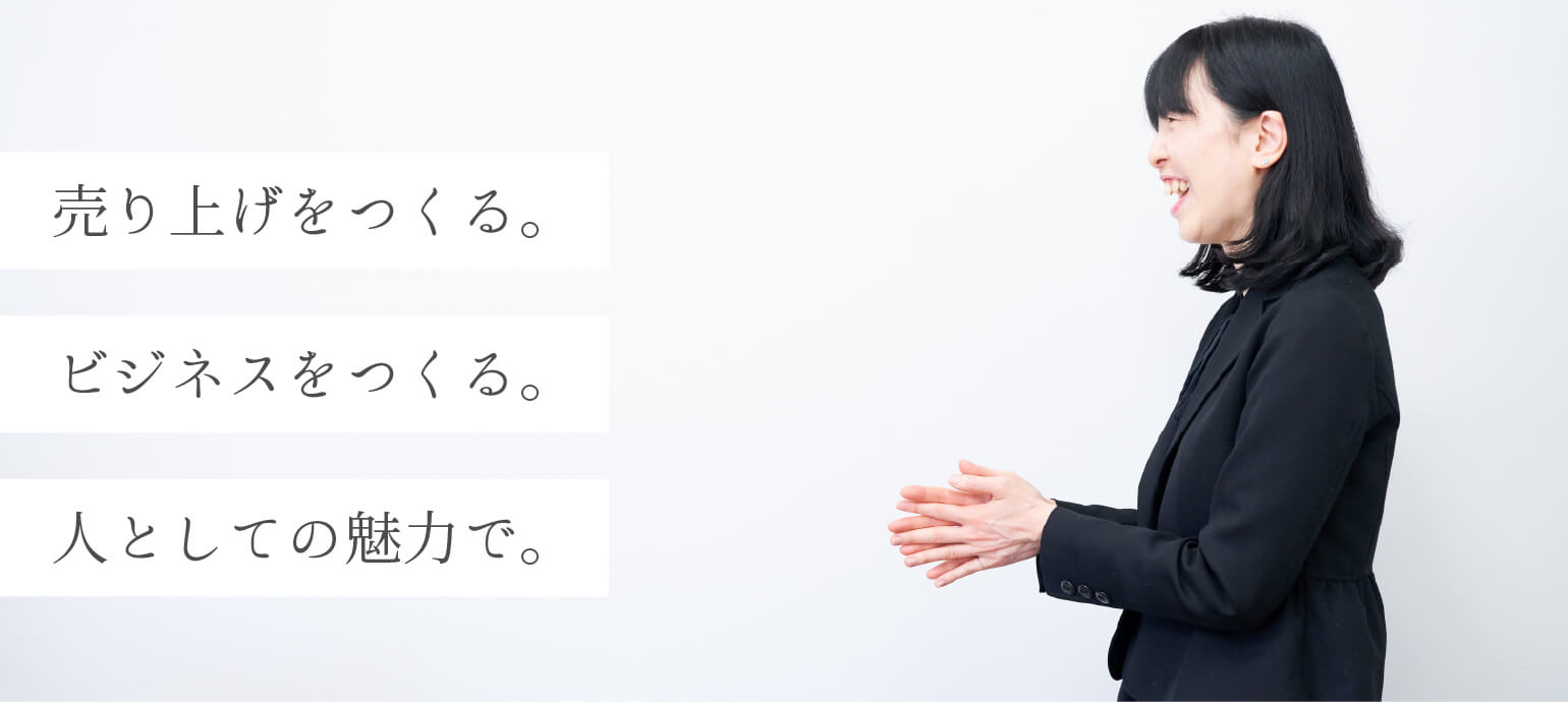 売り上げをつくる。ビジネスをつくる。人としての魅力で。